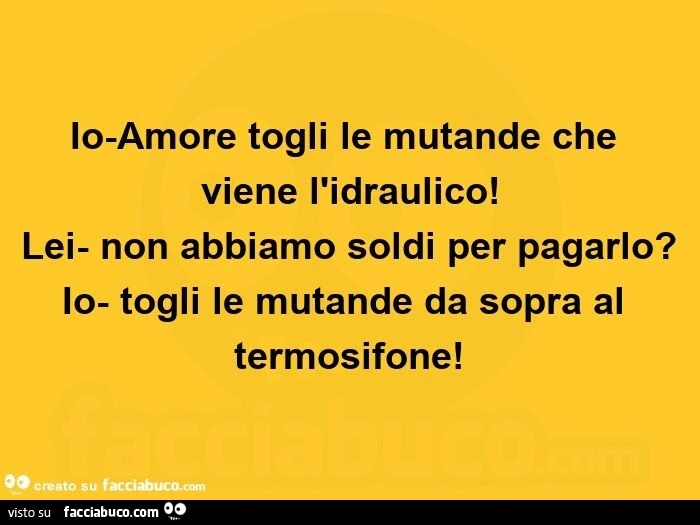 Io amore togli le mutande che viene l'idraulico! Lei non abbiamo soldi per pagarlo? Io togli le mutande da sopra al termosifone