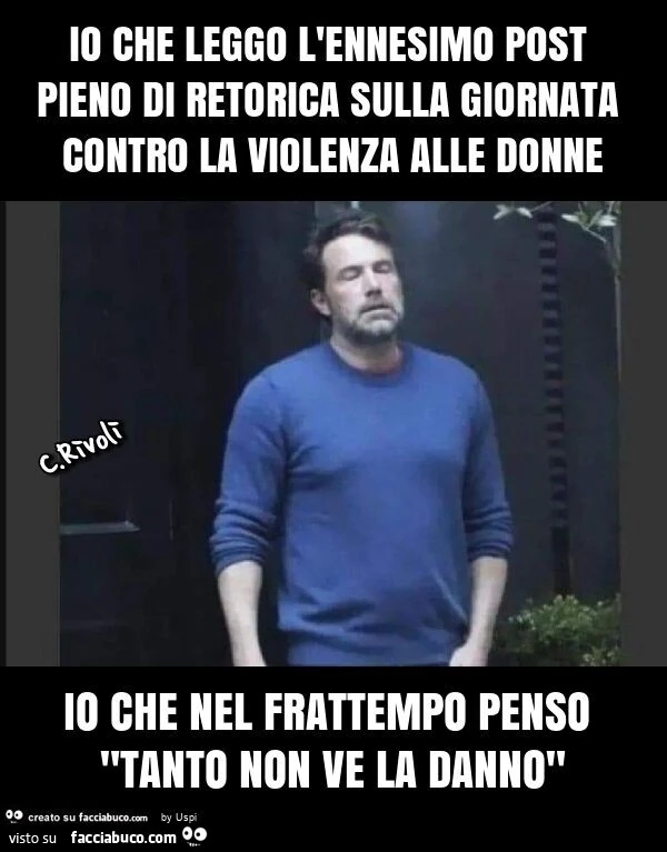 Io che leggo l'ennesimo post pieno di retorica sulla giornata contro la violenza alle donne io che nel frattempo penso "tanto non ve la danno"