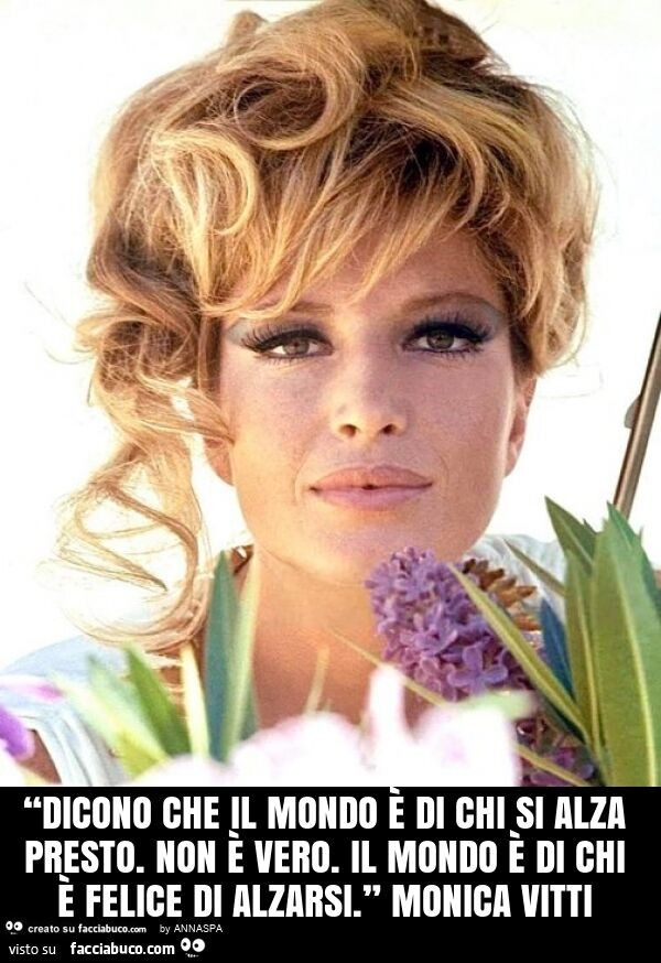 “dicono che il mondo è di chi si alza presto. Non è vero. Il mondo è di chi è felice di alzarsi. ” Monica vitti