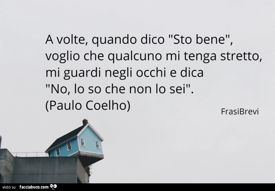 A volte, quando dico sto bene, voglio che qualcuno mi tenga stretto, mi guardi negli occhi e dica visto su no, lo so che non lo sei. Paulo Coelho