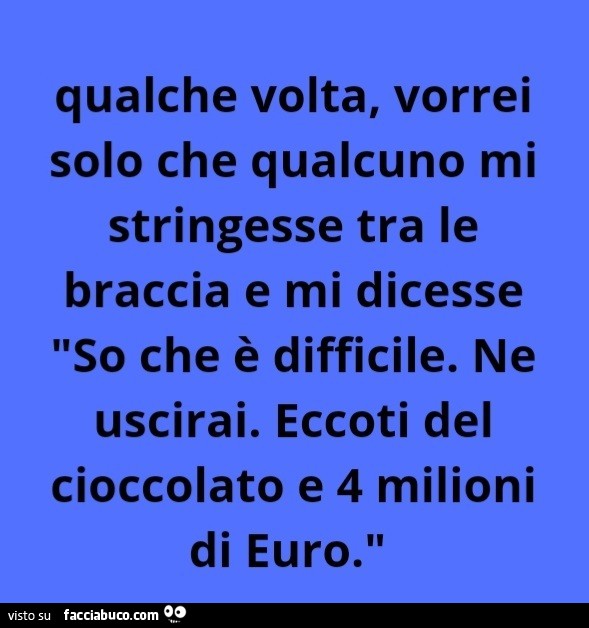 Qualche volta, vorrei solo che qualcuno mi stringesse tra le braccia e mi dicesse so che è difficile. Ne uscirai. Eccoti del cioccolato e 4 milioni di euro