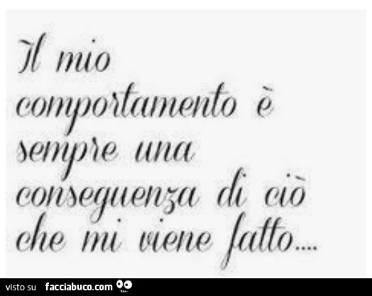 Il mio comportamento è sempre una conseguenza di ciò che mi viene fatto