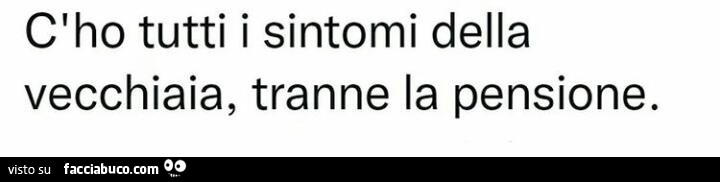 C'ho tutti i sintomi della vecchiaia, tranne la pensione