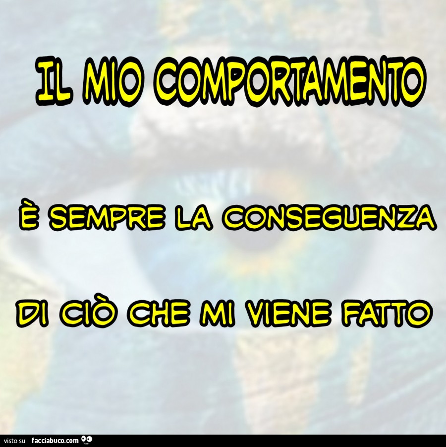 Il mio comportamento è sempre la conseguenza di ciò che mi viene fatto