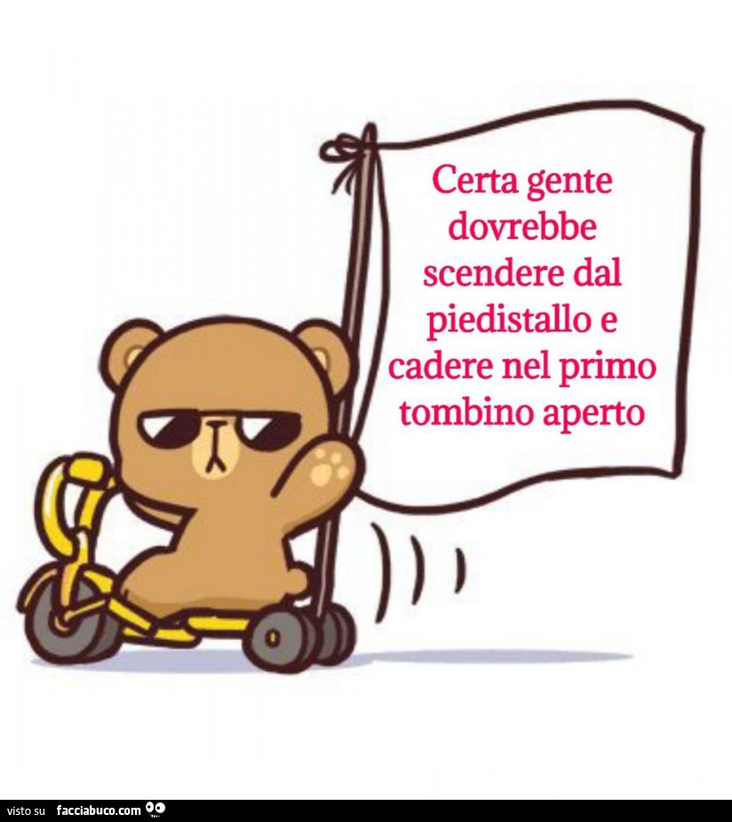 Certa gente dovrebbe scendere dal piedistallo e cadere nel primo tombino aperto