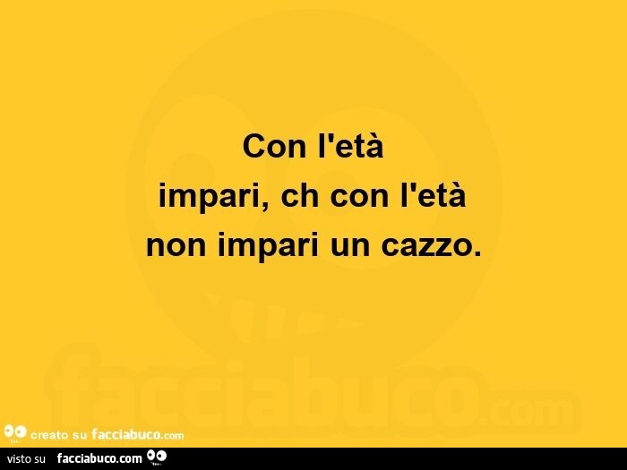 Con l'età  impari, ch con l'età  non impari un cazzo