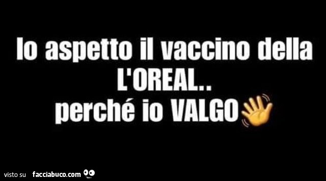Io aspetto il vaccino della l'oreal. Perché io valgo