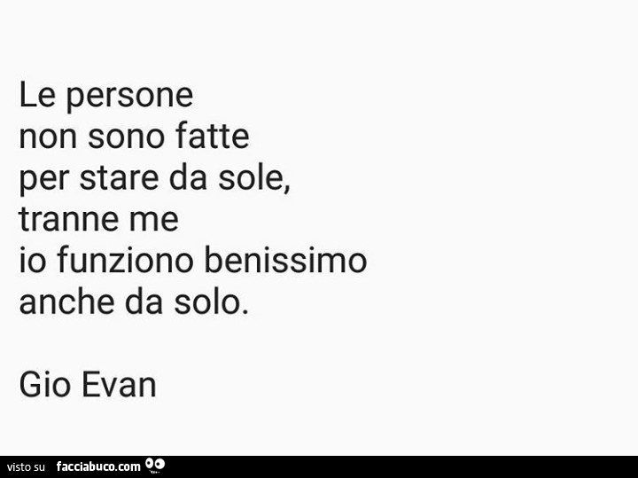 Le persone non sono fatte per stare da sole, tranne me io funziono benissimo anche da solo. Gio Evan