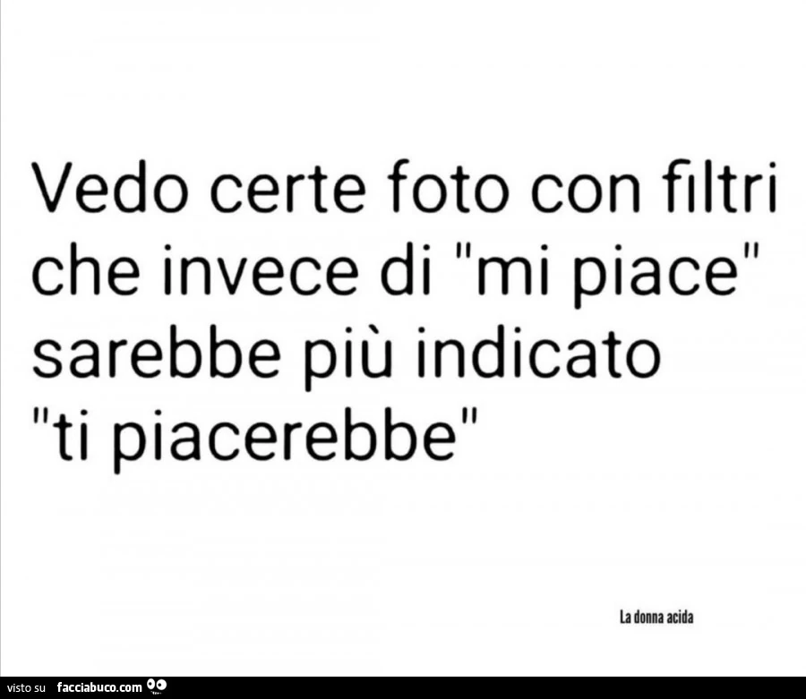 Vedo certe foto con filtri che invece di mi piace sarebbe più indicato ti piacerebbe
