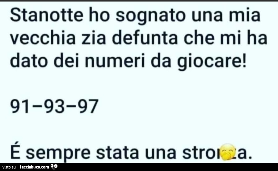 Stanotte ho sognato una mia vecchia zia defunta che mi ha dato dei numeri da giocare! 91 93 97 é sempre stata una stronza