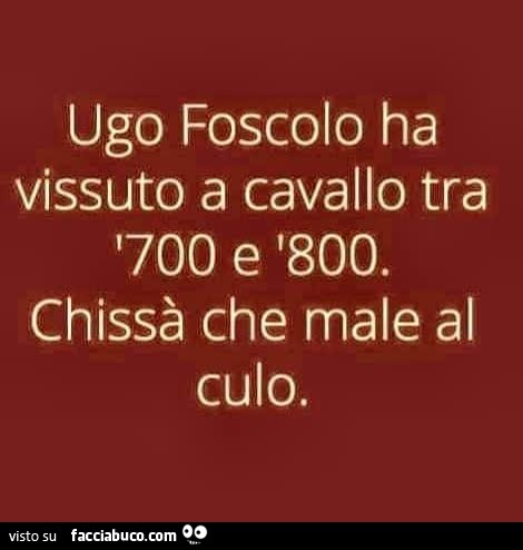 Ugo Foscolo ha vissuto a cavallo tra '700 e '800. Chissà che male al culo
