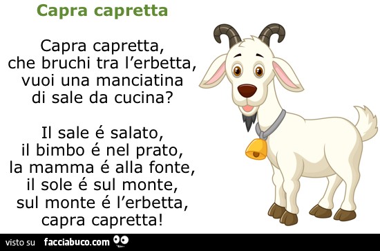 Capra capretta, che bruchi tra l'erbetta, vuoi una manciatina di sale da cucina? Il sale é salato, il bimbo é nel prato, la mamma é alla fonte, il sole é sul monte, sul monte é l'erbetta, capra capretta