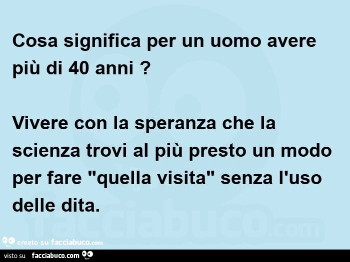 Cosa significa per un uomo avere più di 40 anni? Vivere con la speranza che la scienza trovi al più presto un modo per fare "quella visita" senza l'uso delle dita.