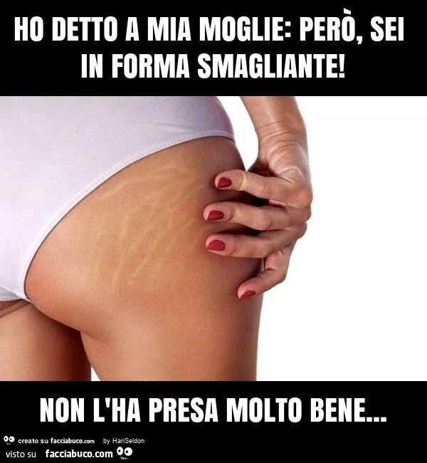 Ho detto a mia moglie: però, sei in forma smagliante! Non l'ha presa molto bene