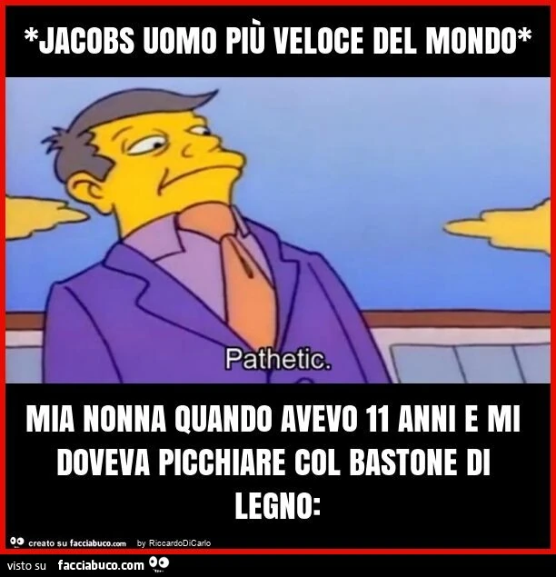 *jacobs uomo più veloce del mondo* mia nonna quando avevo 11 anni e mi doveva picchiare col bastone di legno