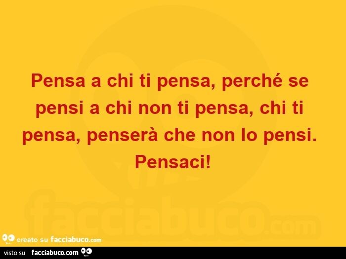 Pensa a chi ti pensa, perché se pensi a chi non ti pensa, chi ti pensa, penserà che non lo pensi. Pensaci