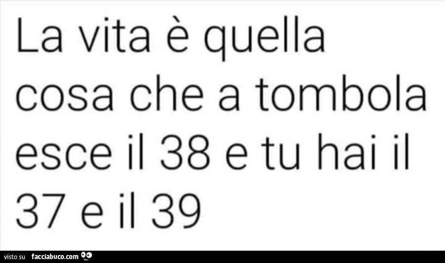 La vita è quella cosa che a tombola esce il 38 e tu hai il 37 e il 39