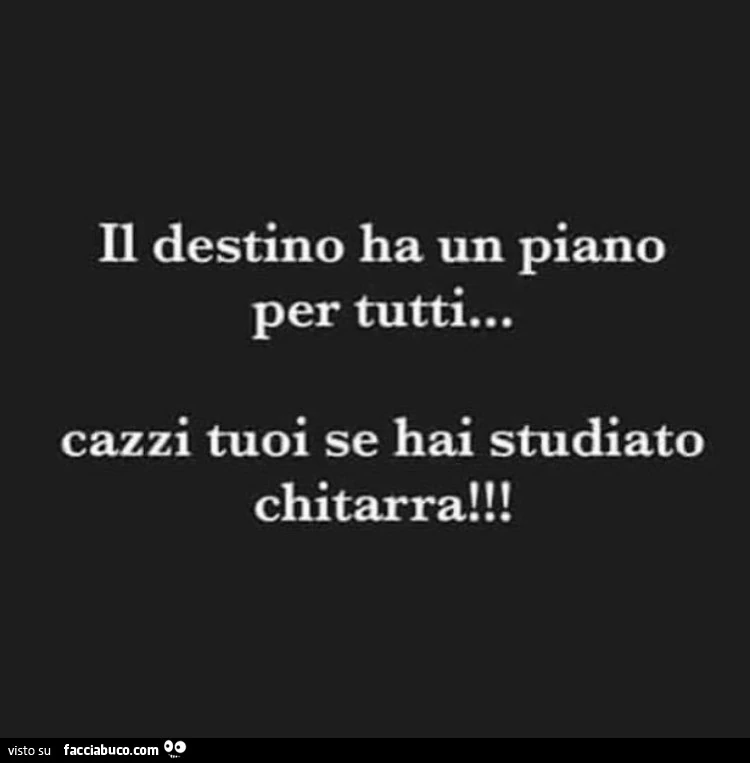 Il destino ha un piano per tutti&hellip; cazzi tuoi se hai studiato chitarra