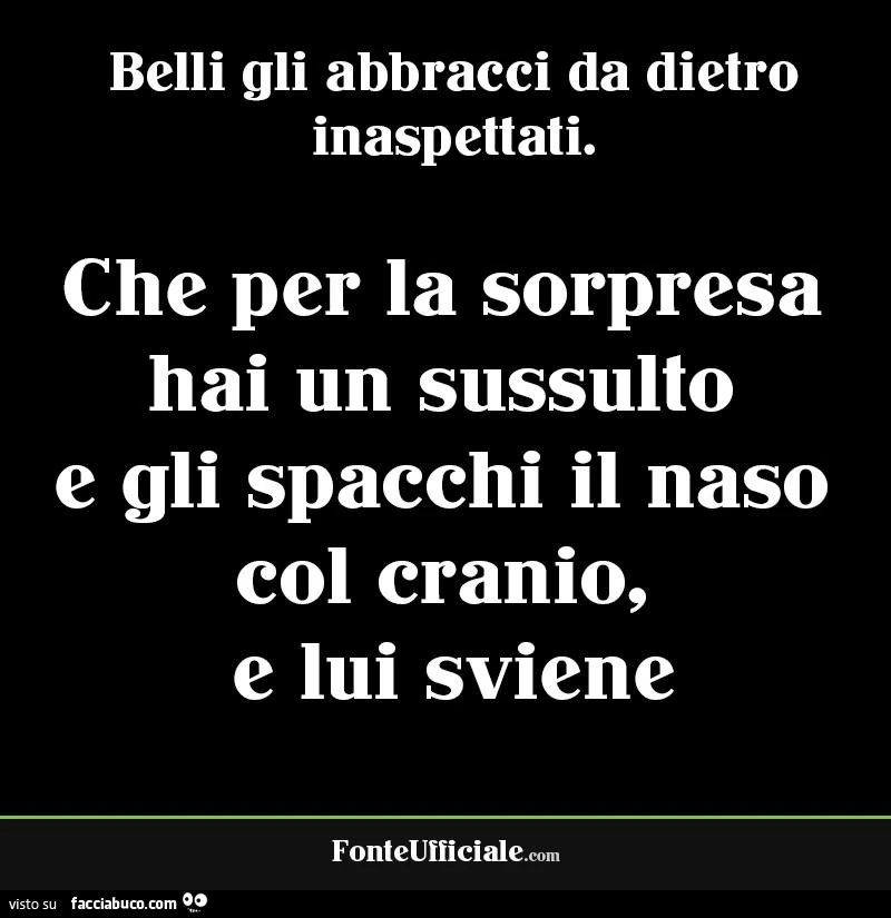 Belli gli abbracci da dietro inaspettati. Che per la sorpresa hai un sussulto e gli spacchi il naso col cranio, e lui sviene