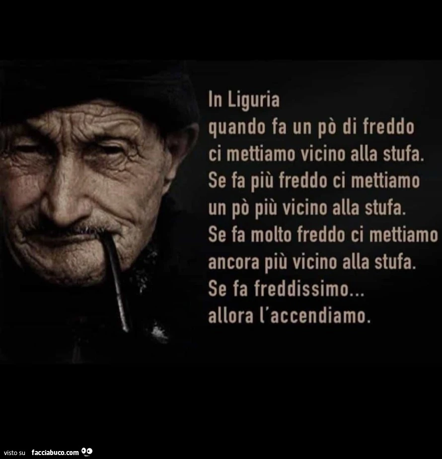 In liguria quando fa un po' di freddo ci mettiamo vicino alla stufa. Se fa più freddo ci mettiamo un po' più vicino alla stufa. Se fa molto freddo ci mettiamo ancora più vicino alla stufa