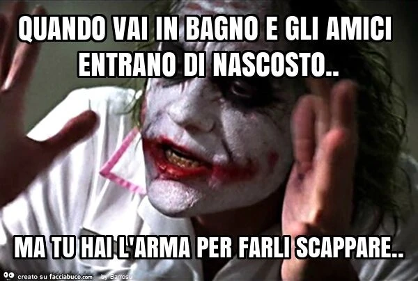 Quando vai in bagno e gli amici entrano di nascosto. Ma tu hai l'arma per farli scappare