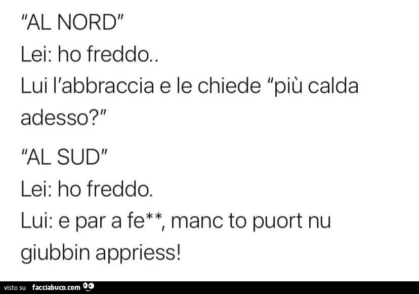 Al nord lei: ho freddo. Lui l'abbraccia e le chiede più calda adesso? Al sud lei: ho freddo. Lui: e par a fe, manc to puort nu giubbin appriess