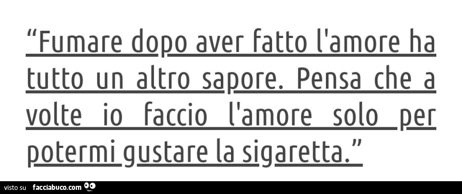 Fumare dopo aver fatto l'amore ha tutto un altro sapore. Pensa che a volte io faccio l'amore solo per potermi gustare la sigaretta