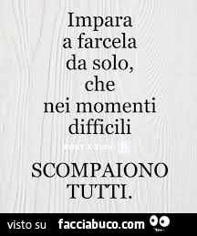 Impara a farcela da solo, che nei momenti difficili scompaiono tutti