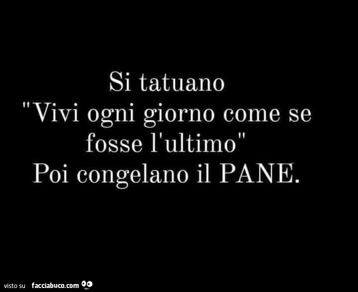 Si tatuano vivi ogni giorno come se fosse l'ultimo poi congelano il pane