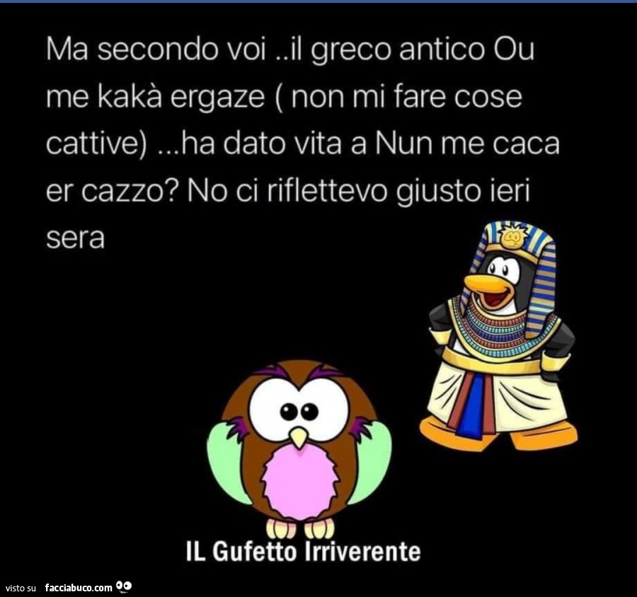 Ma secondo voi. Il greco antico ou me kakà ergaze non mi fare cose cattive… ha dato vita a nun me caca er cazzo? No ci riflettevo giusto ieri sera