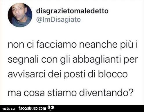 Non ci facciamo neanche più i segnali con gli abbaglianti per avvisarci dei posti di blocco ma cosa stiamo diventando?