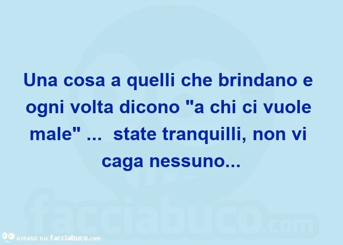 Una cosa a quelli che brindano e ogni volta dicono "a chi ci vuole male"&hellip;   state tranquilli, non vi caga nessuno&hellip;  