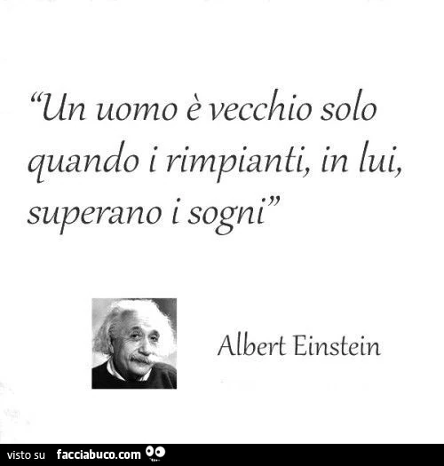 Un uomo è vecchio solo quando i rimpianti, in lui, superano i sogni. Albert Einstein