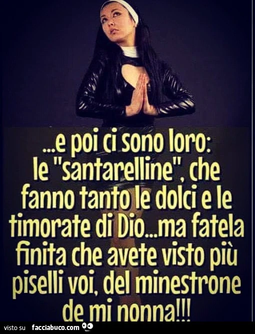 E poi ci sono loro le "Santarelline"che fanno tanto le dolci e le timorate di Dio… Ma ma fatela finita che avete visto più piselli voi del minestrone de mi nonna