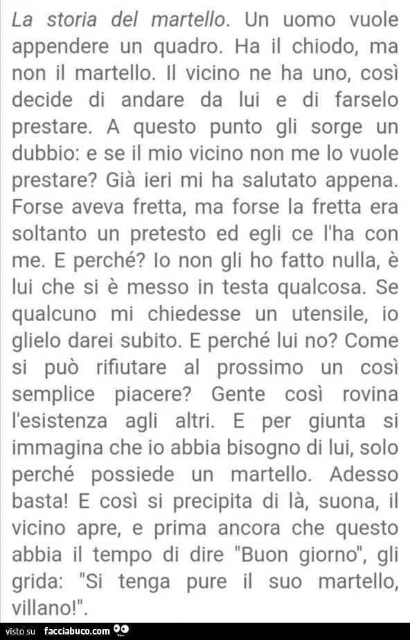 La storia del martello. Un uomo vuole appendere un quadro. Ha il chiodo, ma non il martello. Il vicino ne ha uno, così decide di andare da lui e di farselo prestare