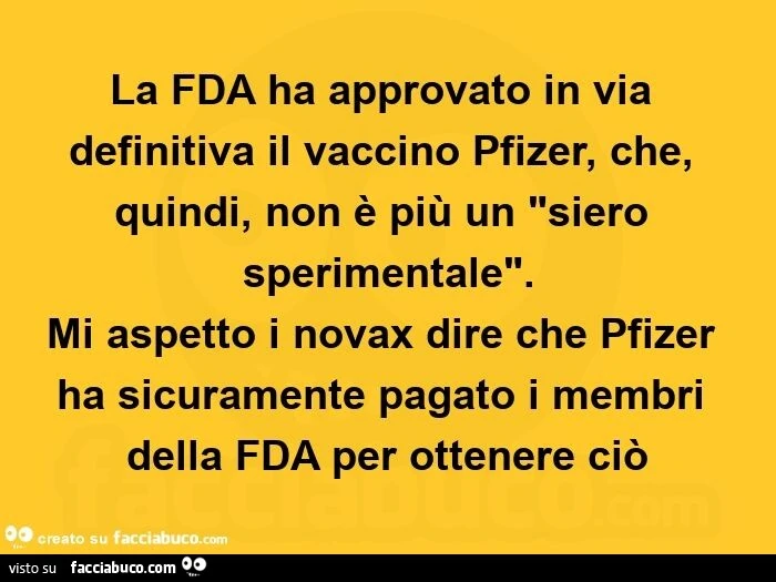 La fda ha approvato in via definitiva il vaccino pfizer, che, quindi, non è più un "siero sperimentale". Mi aspetto i novax dire che pfizer ha sicuramente pagato i membri della fda per ottenere ciò