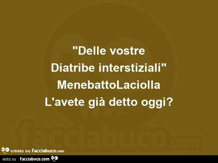 Delle vostre diatribe interstiziali menebattolaciolla l'avete già detto oggi?