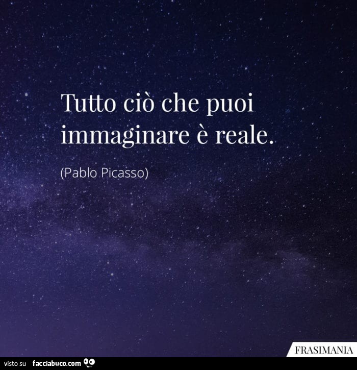 Tutto ciò che puoi immaginare è reale. Pablo Picasso