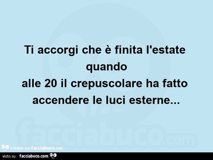 Ti accorgi che è finita l'estate quando alle 20 il crepuscolare ha fatto accendere le luci esterne…