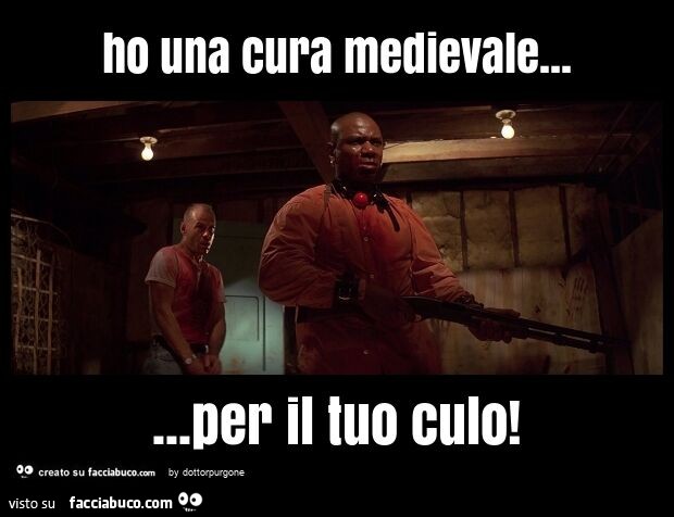 Ho una cura medievale… per il tuo culo