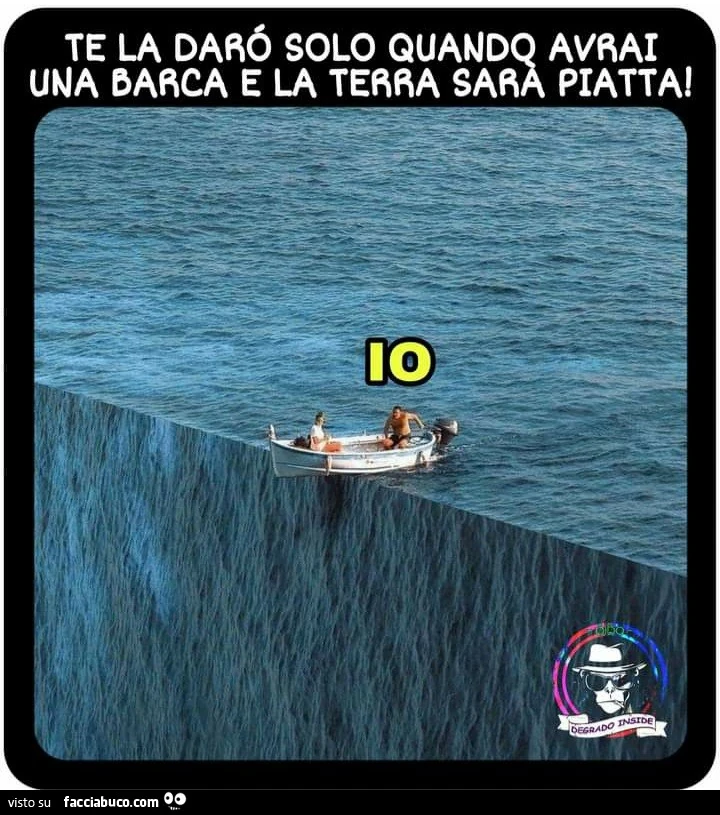 Te la darò solo quando avrai la barca e la terra sarà piatta