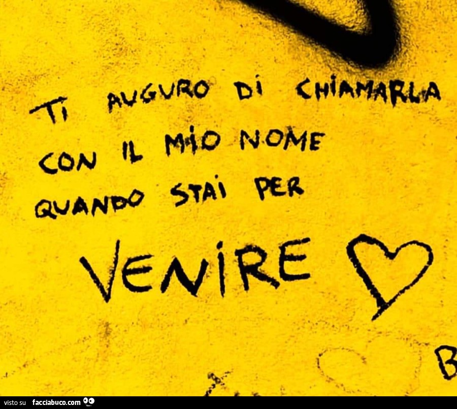 Ti auguro di chiamarla con il mio nome quando stai per venire