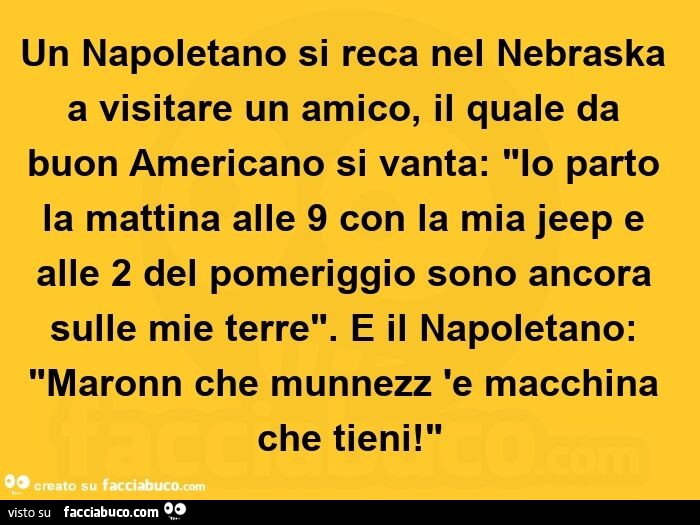 Un napoletano si reca nel nebraska a visitare un amico, il quale da buon americano si vanta: "io parto la mattina alle 9 con la mia jeep e alle 2 del pomeriggio sono ancora sulle mie terre". E il napoletano: "maronn che munnezz 'e macc