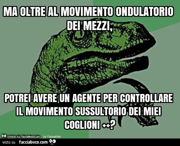 Ma oltre al movimento ondulatorio dei mezzi, potrei avere un agente per controllare il movimento sussultorio dei miei coglioni ++?