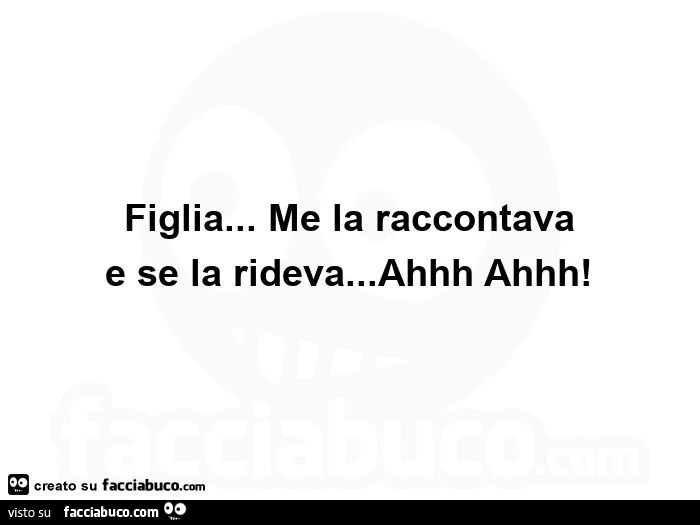 Figlia… me la raccontava e se la rideva… ahhh ahhh! ย