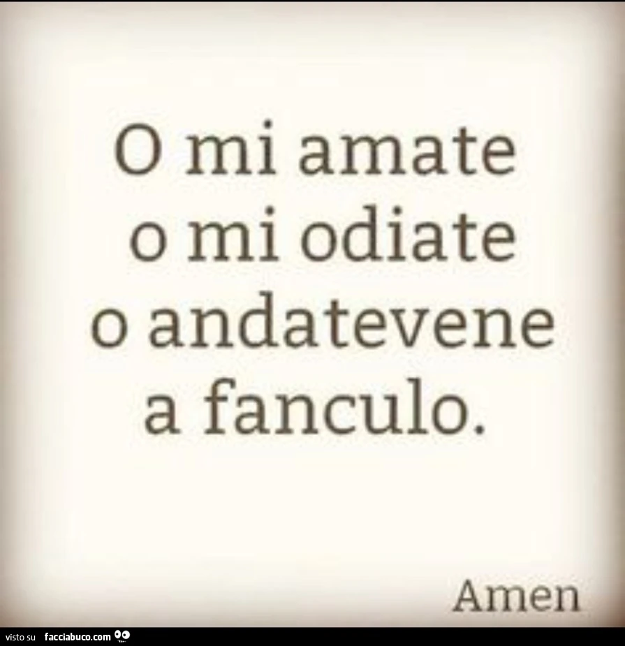 O mi amate o mi odiate o andatevene a fanculo. Amen