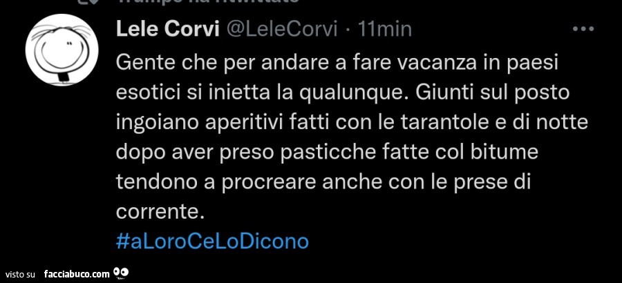 Gente che per andare a fare vacanza in paesi esotici si inietta la qualunque. Giunti sul posto ingoiano aperitivi fatti con le tarantole e di notte dopo aver preso pasticche fatte col bitume tendono a procreare anche con le prese di corrente