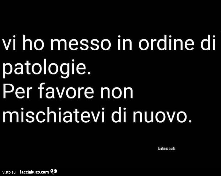 Vi ho messo in ordine di patologie. Per favore non mischiatevi di nuovo