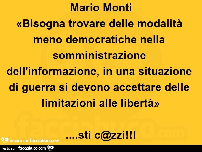 Mario Monti: bisogna trovare delle modalità meno democratiche nella somministrazione dell'informazione, in una situazione di guerra si devono accettare delle limitazioni alle libertà… sti c@zzi