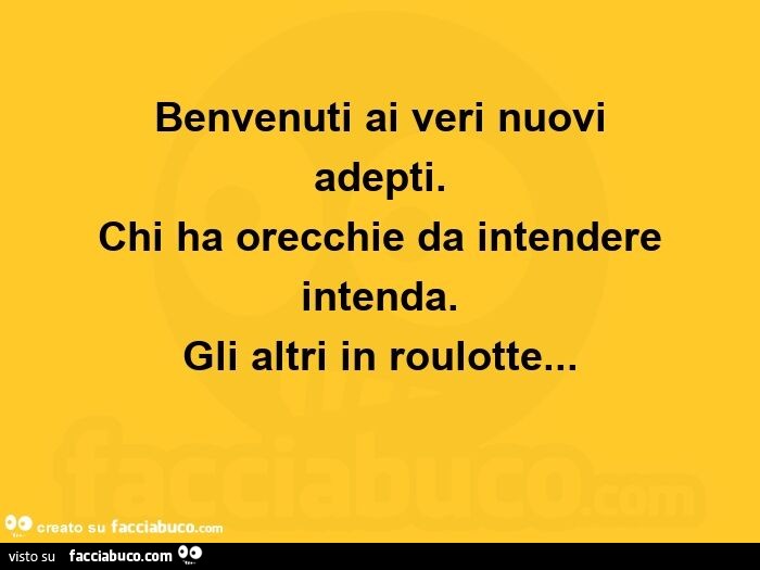 Benvenuti ai veri nuovi adepti. Chi ha orecchie da intendere intenda. Gli altri in roulotte